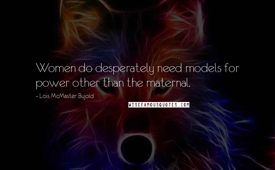 Lois McMaster Bujold Quotes: Women do desperately need models for power other than the maternal.