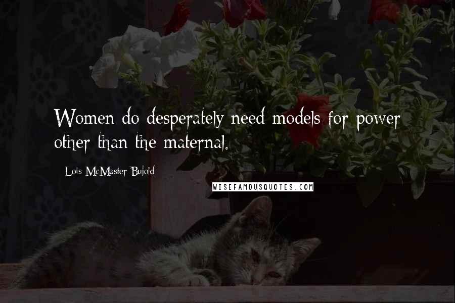 Lois McMaster Bujold Quotes: Women do desperately need models for power other than the maternal.