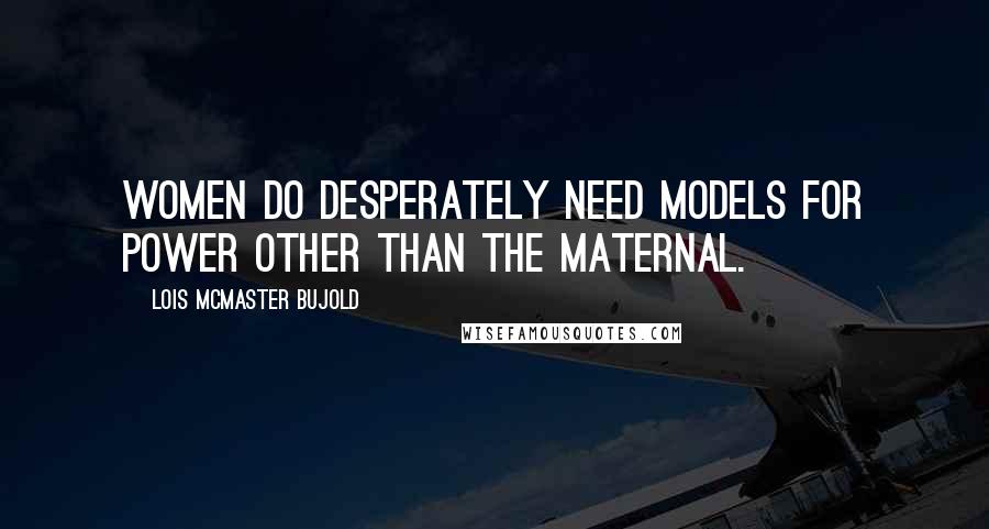 Lois McMaster Bujold Quotes: Women do desperately need models for power other than the maternal.