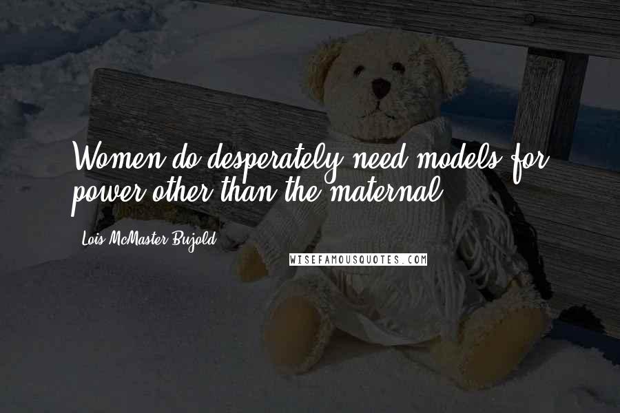 Lois McMaster Bujold Quotes: Women do desperately need models for power other than the maternal.