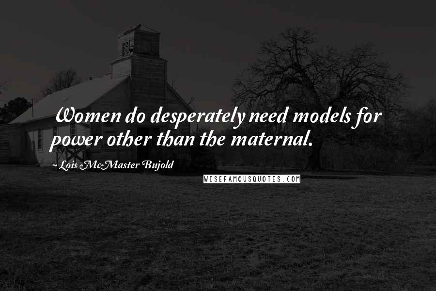 Lois McMaster Bujold Quotes: Women do desperately need models for power other than the maternal.