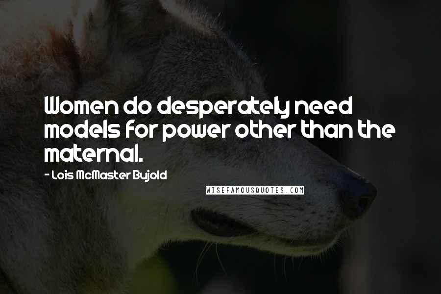 Lois McMaster Bujold Quotes: Women do desperately need models for power other than the maternal.