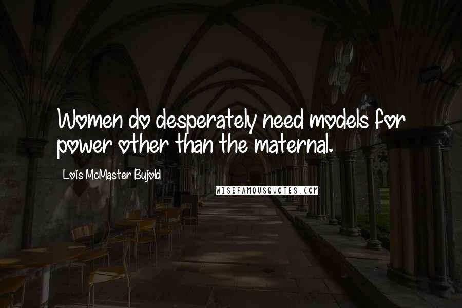 Lois McMaster Bujold Quotes: Women do desperately need models for power other than the maternal.