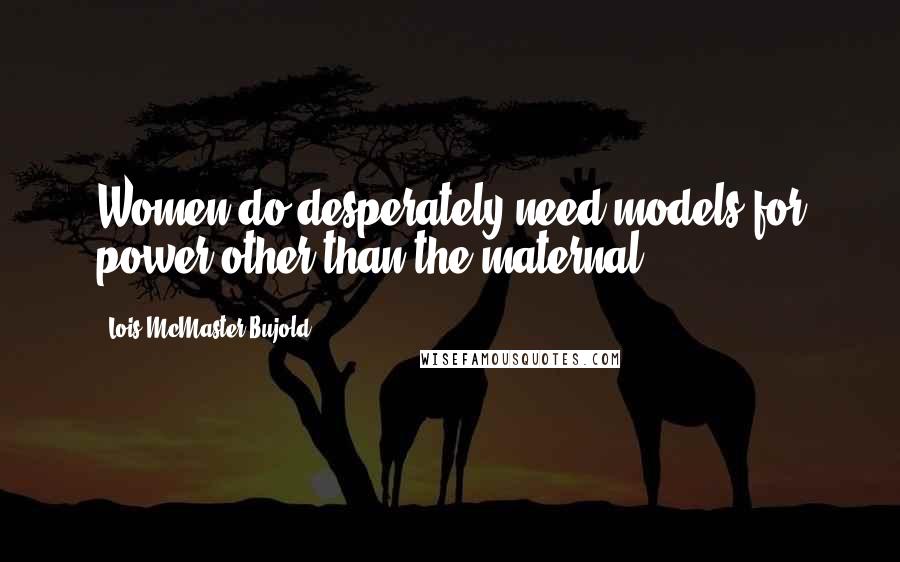 Lois McMaster Bujold Quotes: Women do desperately need models for power other than the maternal.