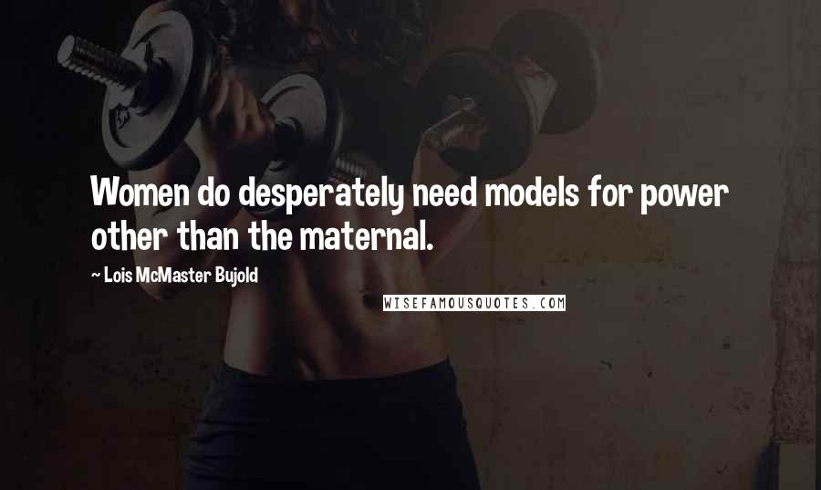 Lois McMaster Bujold Quotes: Women do desperately need models for power other than the maternal.