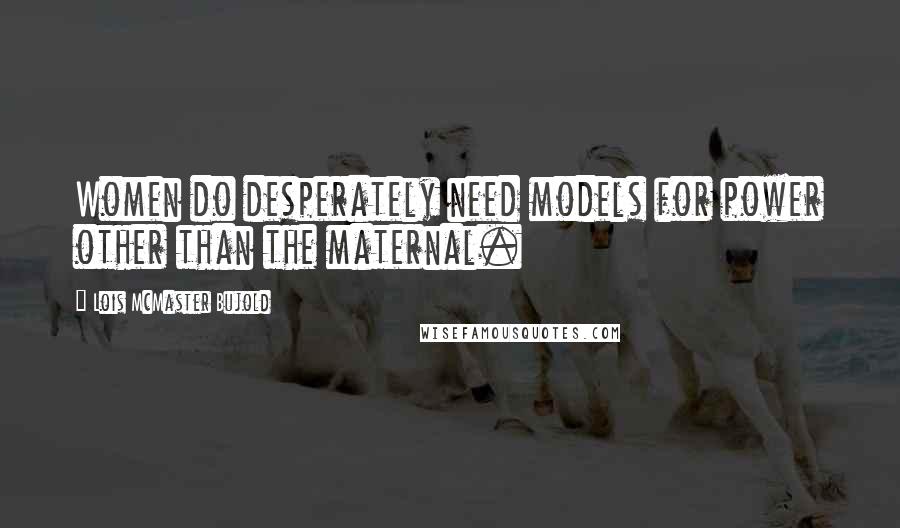 Lois McMaster Bujold Quotes: Women do desperately need models for power other than the maternal.