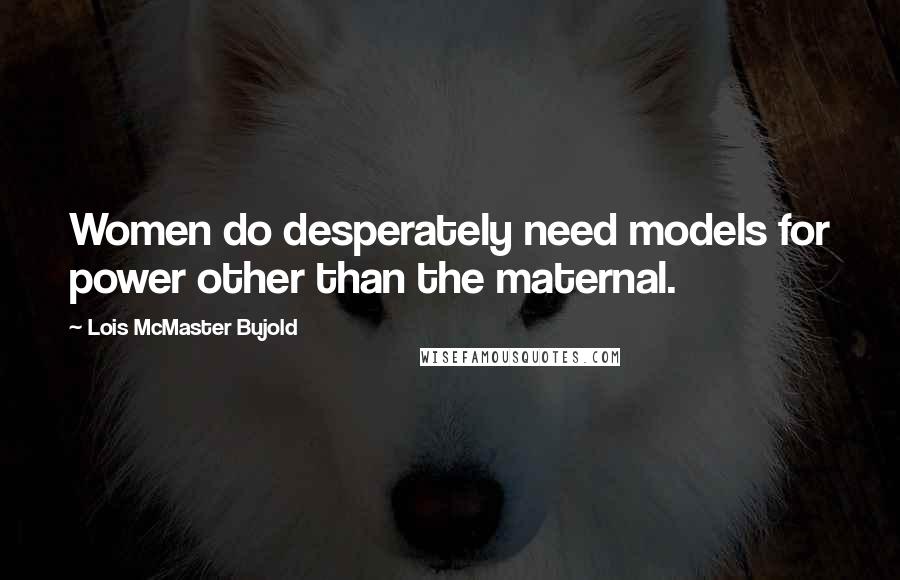 Lois McMaster Bujold Quotes: Women do desperately need models for power other than the maternal.