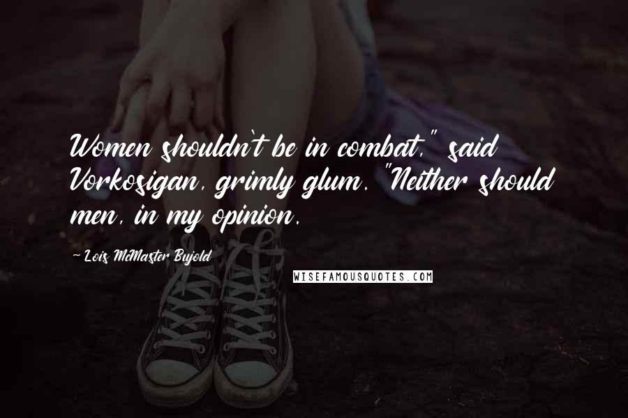 Lois McMaster Bujold Quotes: Women shouldn't be in combat," said Vorkosigan, grimly glum. "Neither should men, in my opinion.