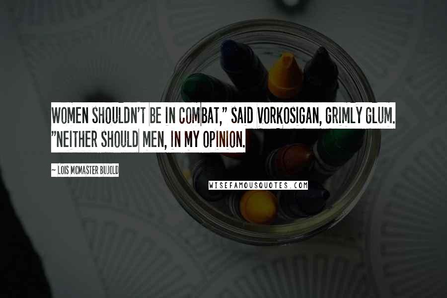 Lois McMaster Bujold Quotes: Women shouldn't be in combat," said Vorkosigan, grimly glum. "Neither should men, in my opinion.
