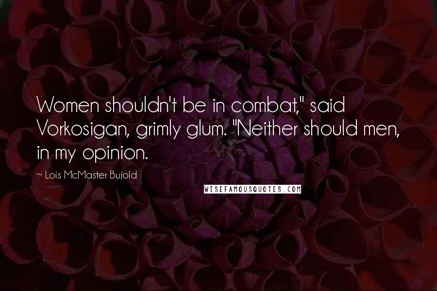 Lois McMaster Bujold Quotes: Women shouldn't be in combat," said Vorkosigan, grimly glum. "Neither should men, in my opinion.