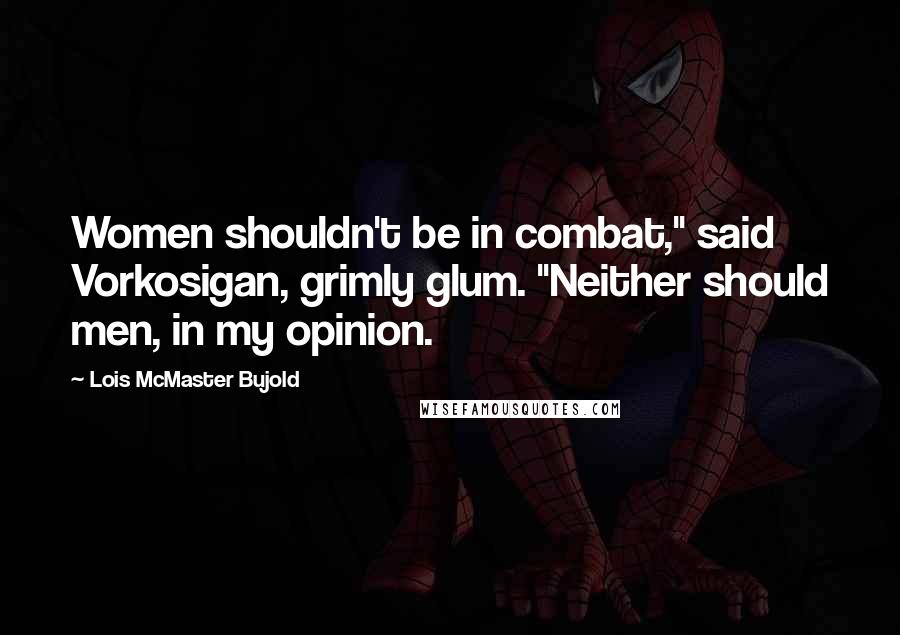 Lois McMaster Bujold Quotes: Women shouldn't be in combat," said Vorkosigan, grimly glum. "Neither should men, in my opinion.