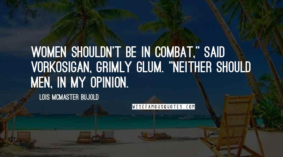 Lois McMaster Bujold Quotes: Women shouldn't be in combat," said Vorkosigan, grimly glum. "Neither should men, in my opinion.