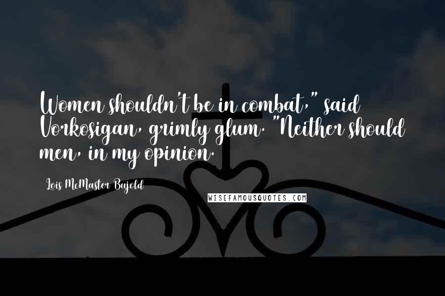 Lois McMaster Bujold Quotes: Women shouldn't be in combat," said Vorkosigan, grimly glum. "Neither should men, in my opinion.