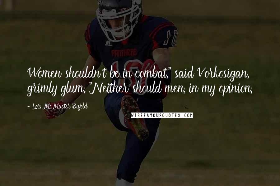 Lois McMaster Bujold Quotes: Women shouldn't be in combat," said Vorkosigan, grimly glum. "Neither should men, in my opinion.