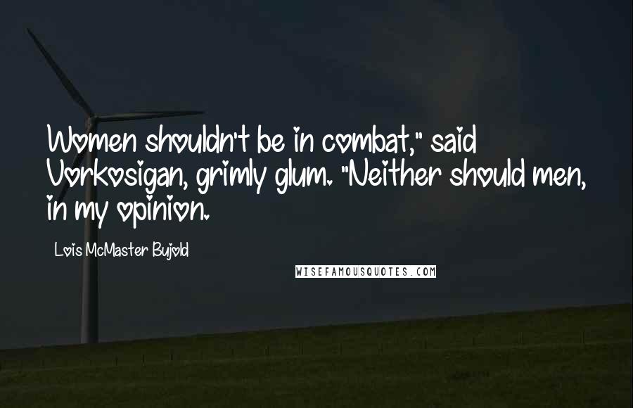 Lois McMaster Bujold Quotes: Women shouldn't be in combat," said Vorkosigan, grimly glum. "Neither should men, in my opinion.