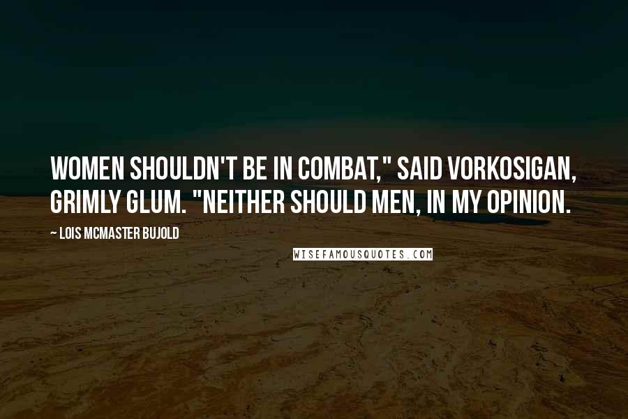 Lois McMaster Bujold Quotes: Women shouldn't be in combat," said Vorkosigan, grimly glum. "Neither should men, in my opinion.