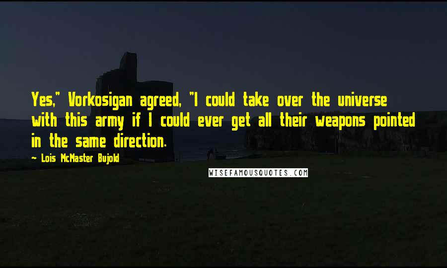 Lois McMaster Bujold Quotes: Yes," Vorkosigan agreed, "I could take over the universe with this army if I could ever get all their weapons pointed in the same direction.