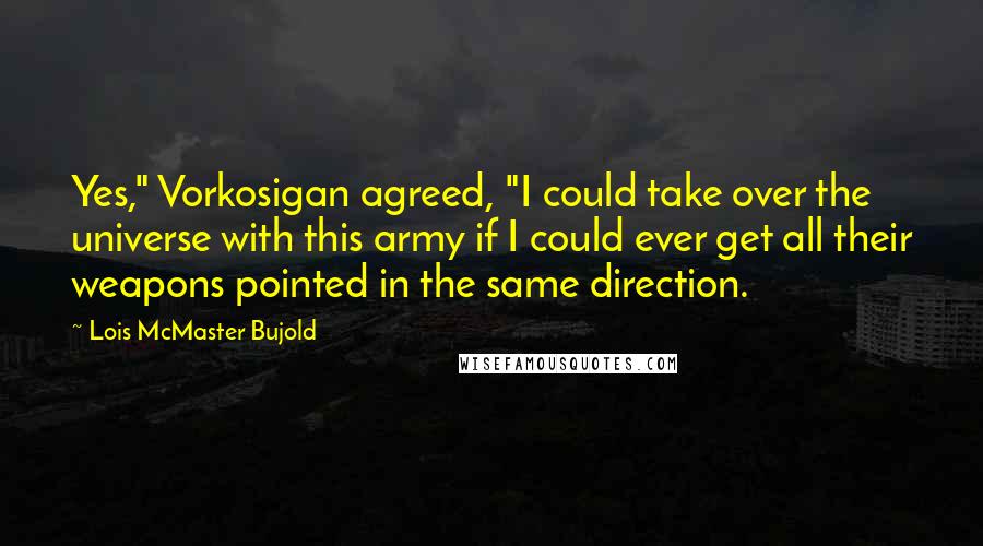 Lois McMaster Bujold Quotes: Yes," Vorkosigan agreed, "I could take over the universe with this army if I could ever get all their weapons pointed in the same direction.
