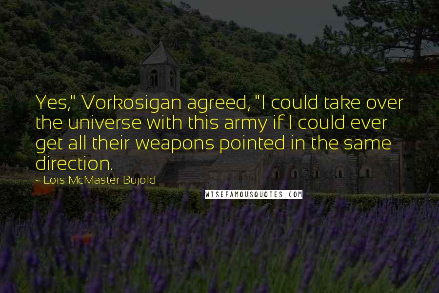 Lois McMaster Bujold Quotes: Yes," Vorkosigan agreed, "I could take over the universe with this army if I could ever get all their weapons pointed in the same direction.