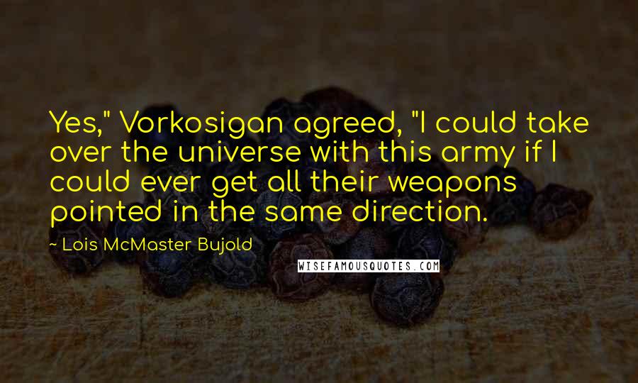 Lois McMaster Bujold Quotes: Yes," Vorkosigan agreed, "I could take over the universe with this army if I could ever get all their weapons pointed in the same direction.