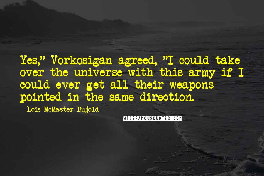 Lois McMaster Bujold Quotes: Yes," Vorkosigan agreed, "I could take over the universe with this army if I could ever get all their weapons pointed in the same direction.