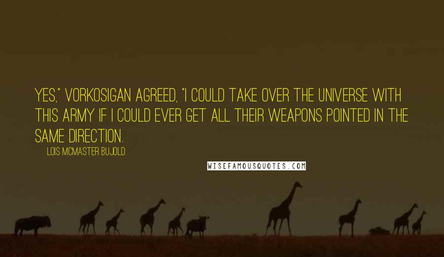 Lois McMaster Bujold Quotes: Yes," Vorkosigan agreed, "I could take over the universe with this army if I could ever get all their weapons pointed in the same direction.