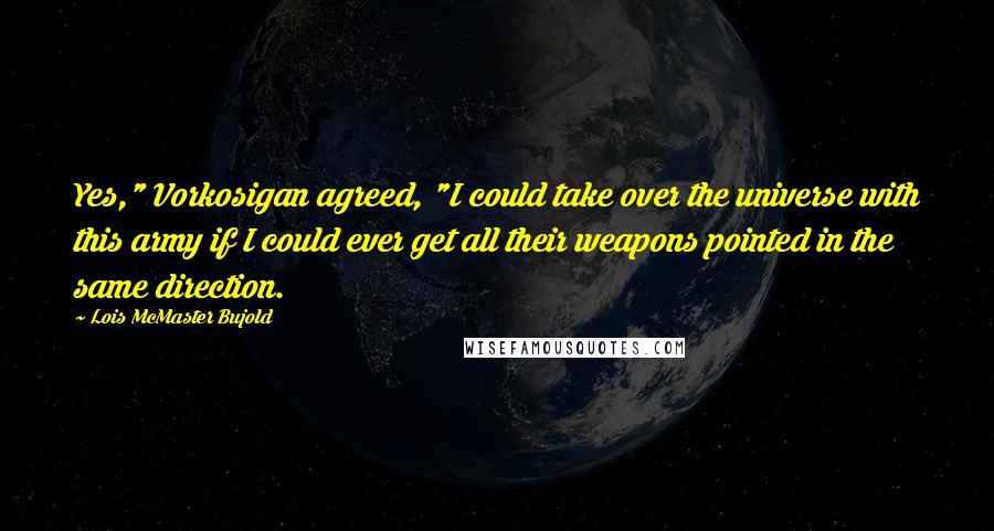 Lois McMaster Bujold Quotes: Yes," Vorkosigan agreed, "I could take over the universe with this army if I could ever get all their weapons pointed in the same direction.