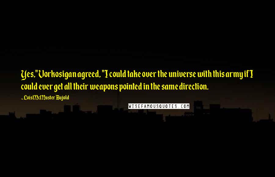 Lois McMaster Bujold Quotes: Yes," Vorkosigan agreed, "I could take over the universe with this army if I could ever get all their weapons pointed in the same direction.