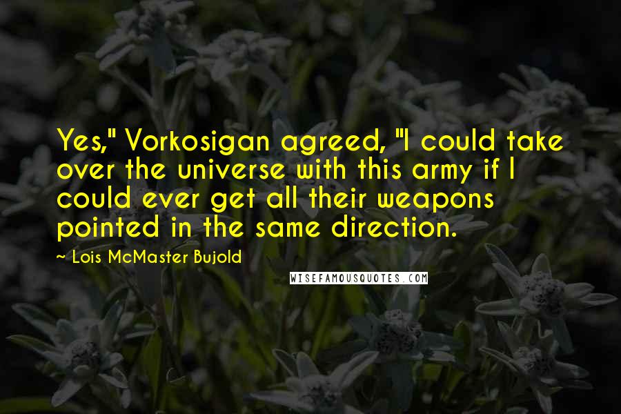 Lois McMaster Bujold Quotes: Yes," Vorkosigan agreed, "I could take over the universe with this army if I could ever get all their weapons pointed in the same direction.