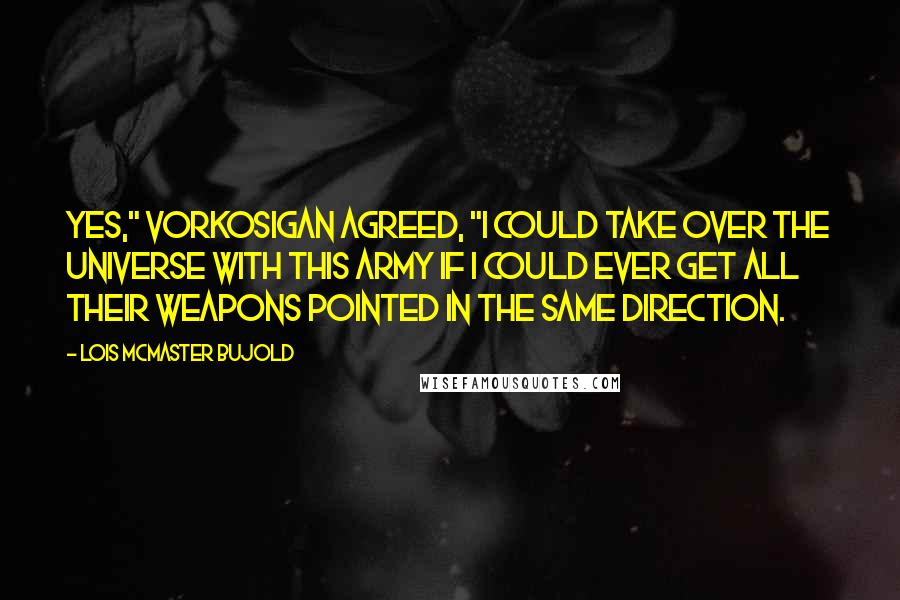 Lois McMaster Bujold Quotes: Yes," Vorkosigan agreed, "I could take over the universe with this army if I could ever get all their weapons pointed in the same direction.