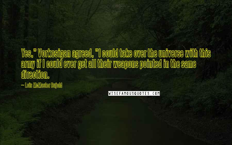 Lois McMaster Bujold Quotes: Yes," Vorkosigan agreed, "I could take over the universe with this army if I could ever get all their weapons pointed in the same direction.