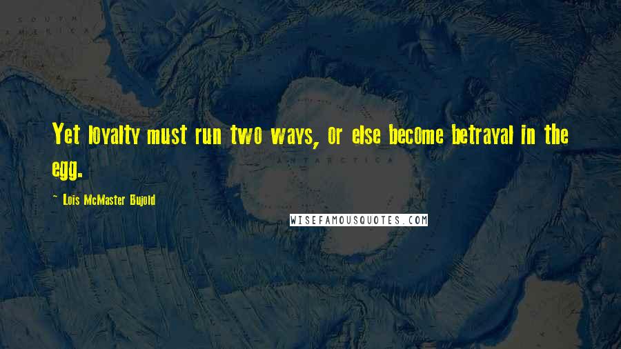 Lois McMaster Bujold Quotes: Yet loyalty must run two ways, or else become betrayal in the egg.