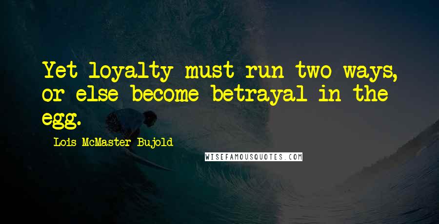 Lois McMaster Bujold Quotes: Yet loyalty must run two ways, or else become betrayal in the egg.