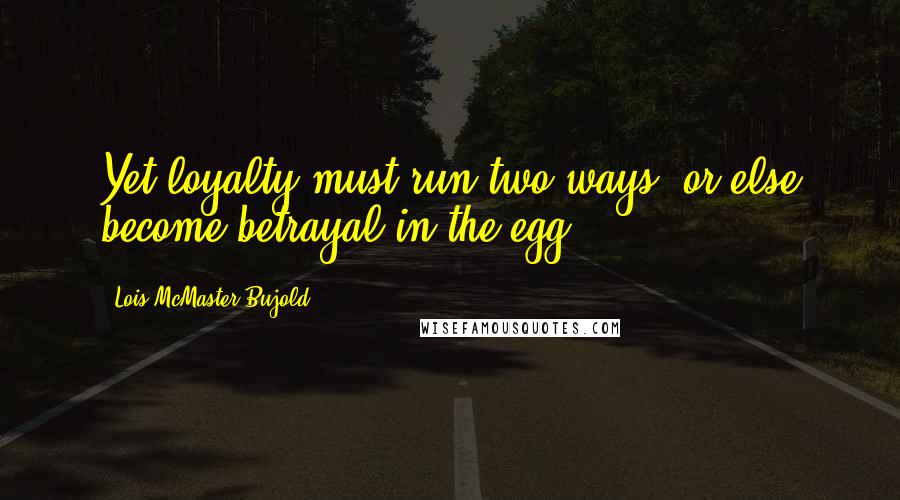 Lois McMaster Bujold Quotes: Yet loyalty must run two ways, or else become betrayal in the egg.