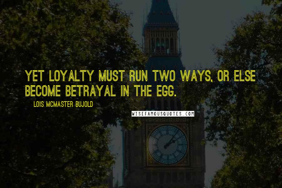 Lois McMaster Bujold Quotes: Yet loyalty must run two ways, or else become betrayal in the egg.