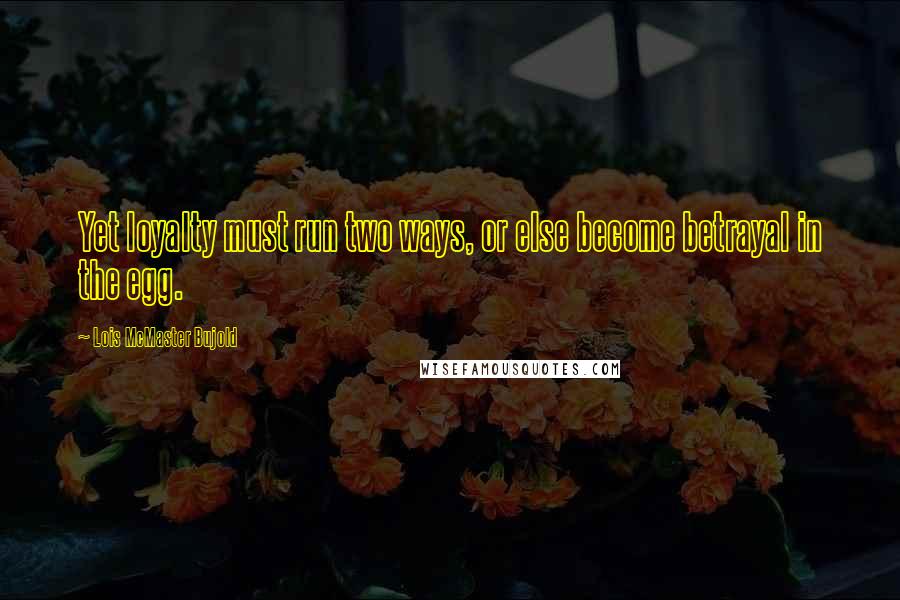 Lois McMaster Bujold Quotes: Yet loyalty must run two ways, or else become betrayal in the egg.