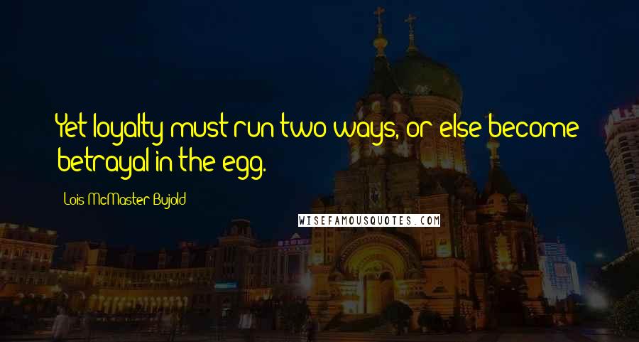 Lois McMaster Bujold Quotes: Yet loyalty must run two ways, or else become betrayal in the egg.