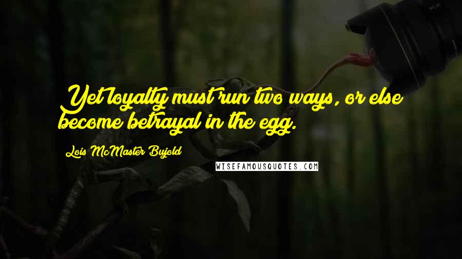 Lois McMaster Bujold Quotes: Yet loyalty must run two ways, or else become betrayal in the egg.