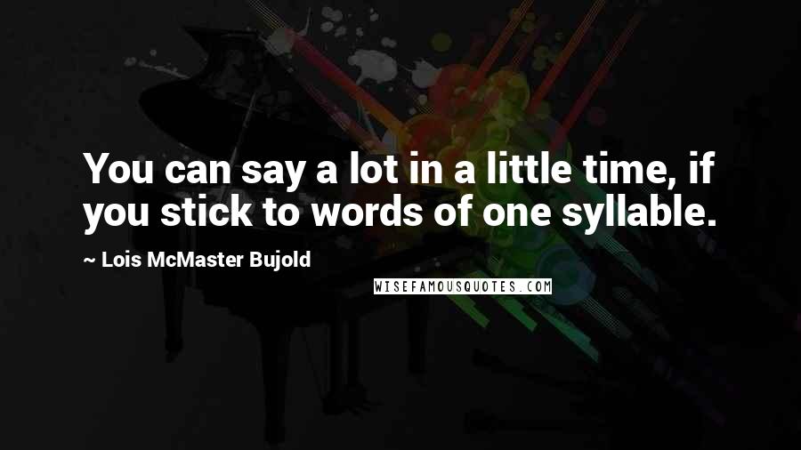 Lois McMaster Bujold Quotes: You can say a lot in a little time, if you stick to words of one syllable.