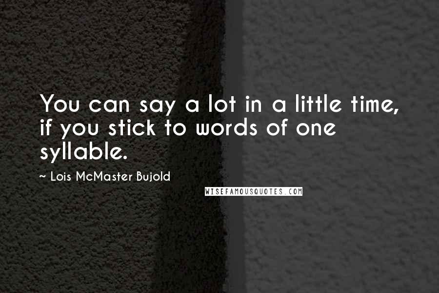 Lois McMaster Bujold Quotes: You can say a lot in a little time, if you stick to words of one syllable.