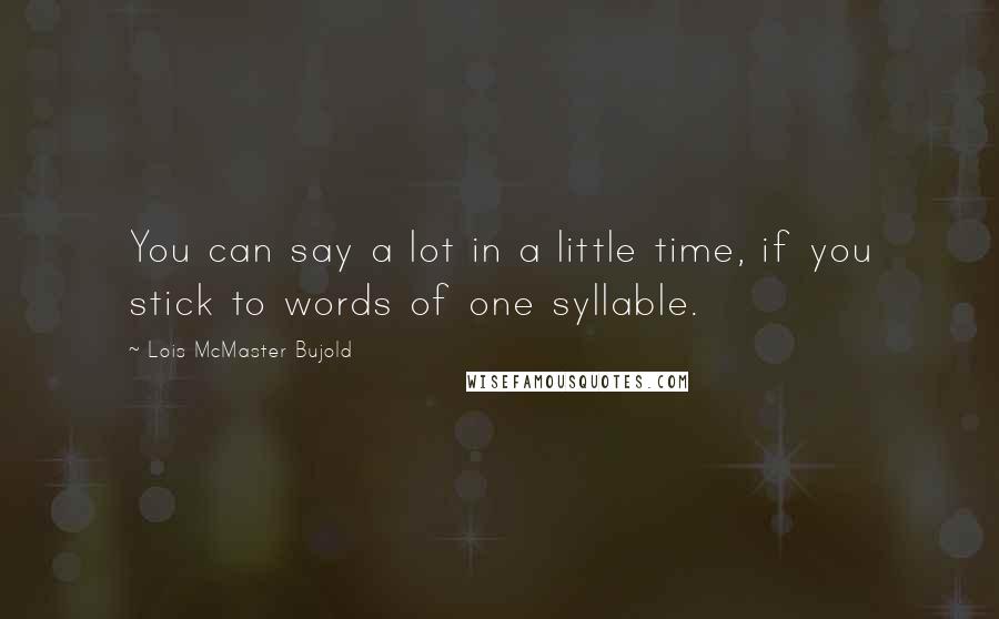 Lois McMaster Bujold Quotes: You can say a lot in a little time, if you stick to words of one syllable.