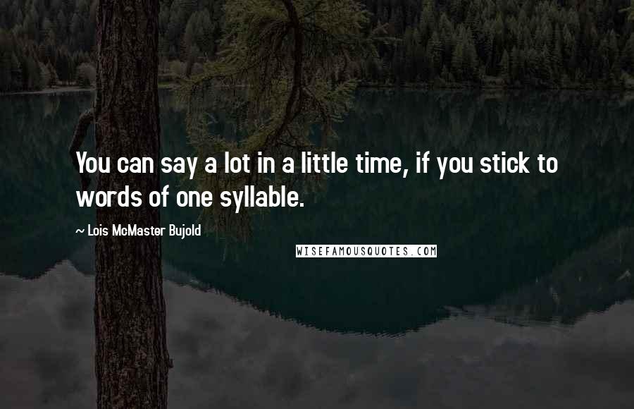 Lois McMaster Bujold Quotes: You can say a lot in a little time, if you stick to words of one syllable.