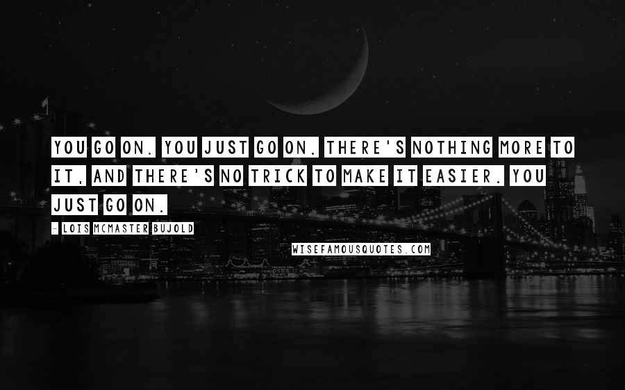 Lois McMaster Bujold Quotes: You go on. You just go on. There's nothing more to it, and there's no trick to make it easier. You just go on.