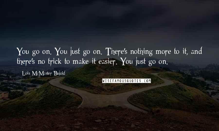 Lois McMaster Bujold Quotes: You go on. You just go on. There's nothing more to it, and there's no trick to make it easier. You just go on.