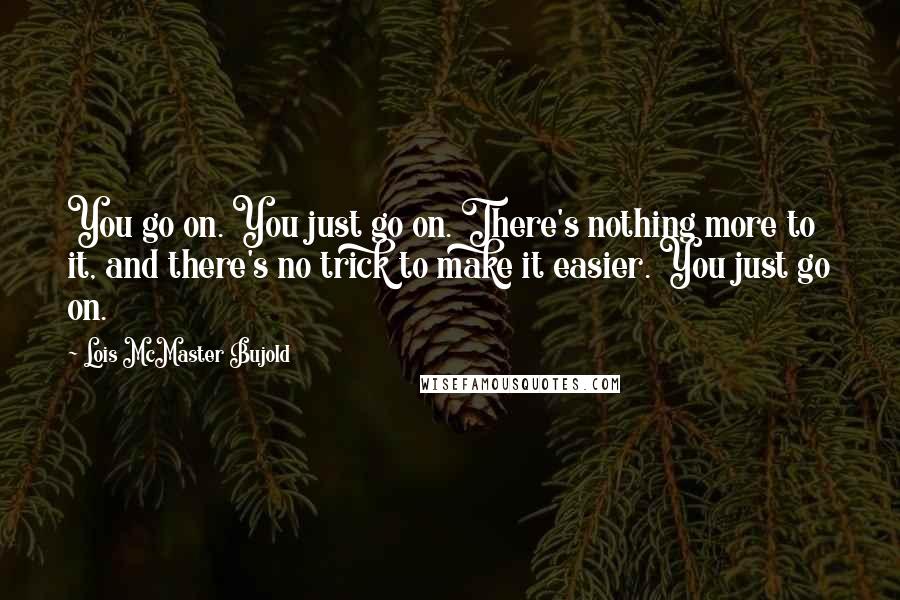 Lois McMaster Bujold Quotes: You go on. You just go on. There's nothing more to it, and there's no trick to make it easier. You just go on.