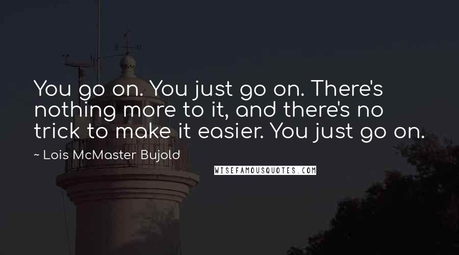 Lois McMaster Bujold Quotes: You go on. You just go on. There's nothing more to it, and there's no trick to make it easier. You just go on.