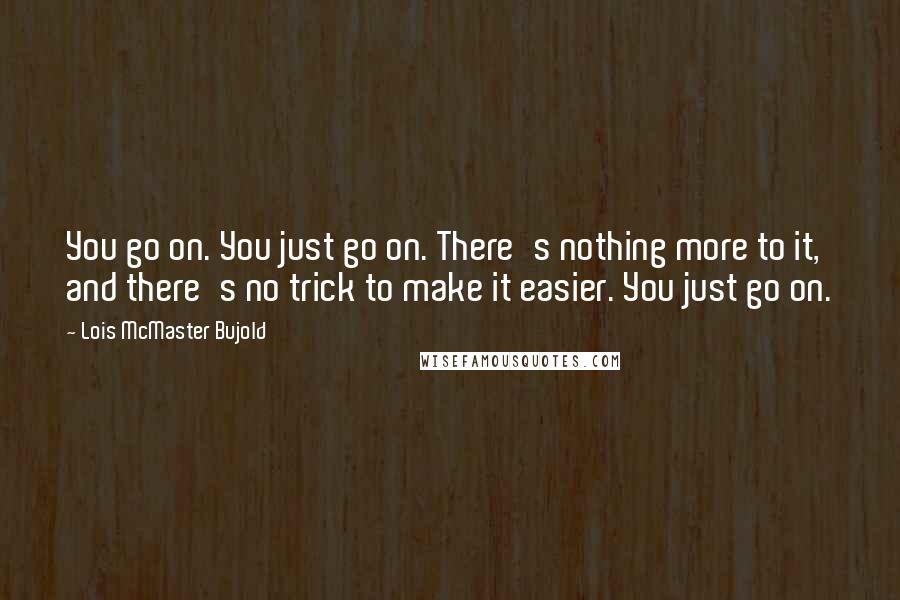 Lois McMaster Bujold Quotes: You go on. You just go on. There's nothing more to it, and there's no trick to make it easier. You just go on.