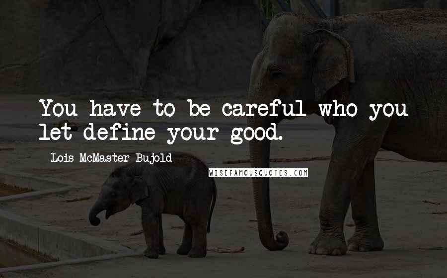 Lois McMaster Bujold Quotes: You have to be careful who you let define your good.