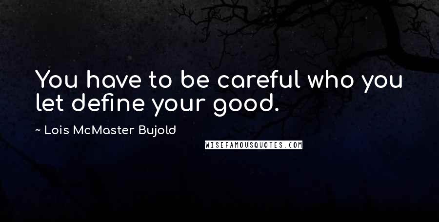 Lois McMaster Bujold Quotes: You have to be careful who you let define your good.