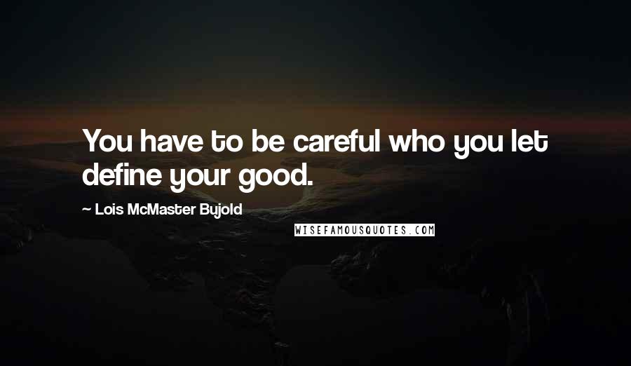 Lois McMaster Bujold Quotes: You have to be careful who you let define your good.